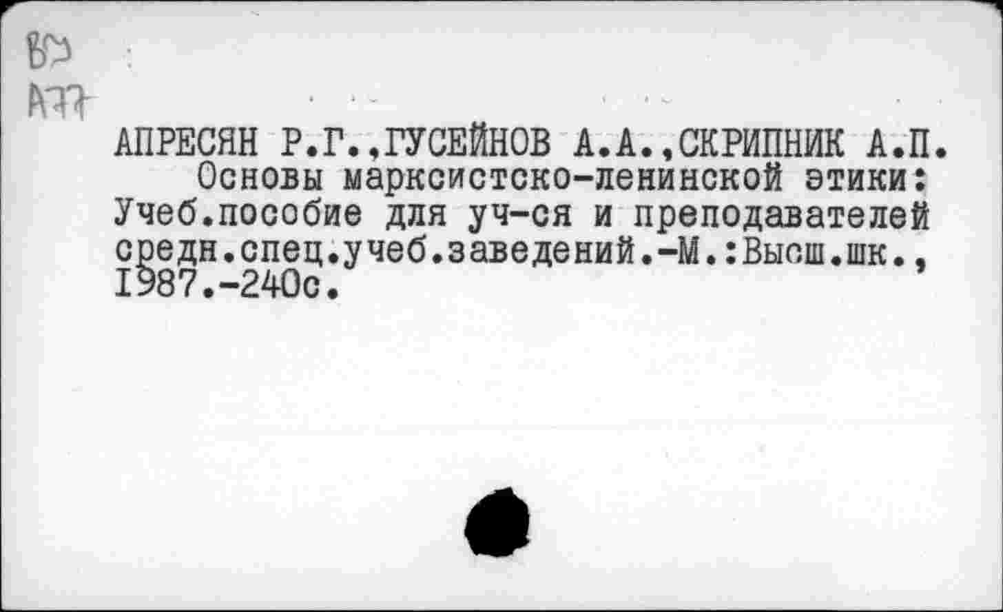 ﻿АПРЕСЯН Р.Г.,ГУСЕЙНОВ А.А.,СКРИПНИК А.П.
Основы марксистско-ленинской этики: Учеб.пособие для уч-ся и преподавателей средн.спец.учеб.заведений.-М.:Выош.шк., 1987.-240с.